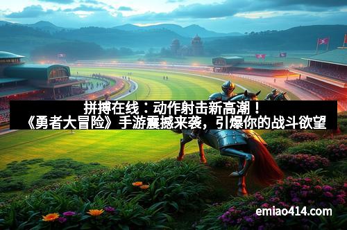 拼搏在线：动作射击新高潮！《勇者大冒险》手游震撼来袭，引爆你的战斗欲望